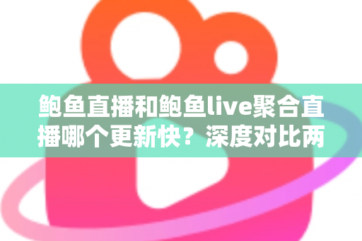 鲍鱼直播和鲍鱼live聚合直播哪个更新快?深度对比两大平台的更新速度与使用体验全解析 鲍鱼直播和鲍鱼live聚合直播哪个更新快?深度对比两大平台的更新速度与使用体验全解析