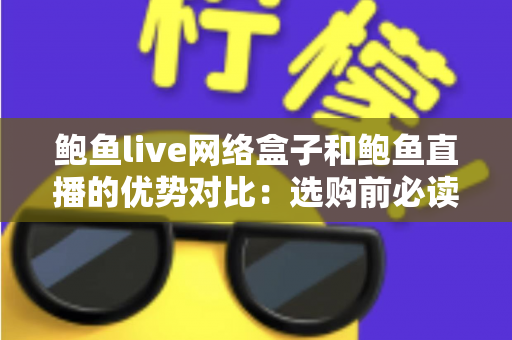 鲍鱼live网络盒子和鲍鱼直播的优势对比：选购前必读的深度解析指南