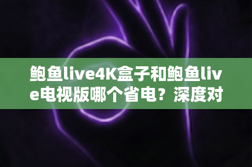 鲍鱼live4K盒子和鲍鱼live电视版哪个省电？深度对比分析与实用省电指南