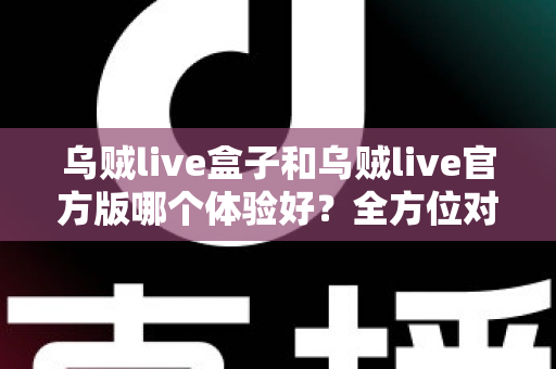 乌贼live盒子和乌贼live官方版哪个体验好?全方位对比帮你做出最佳选择 乌贼live盒子和乌贼live官方版哪个体验好?全方位对比帮你做出最佳选择