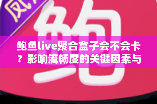 鲍鱼live聚合盒子会不会卡？影响流畅度的关键因素与实用优化技巧全解析