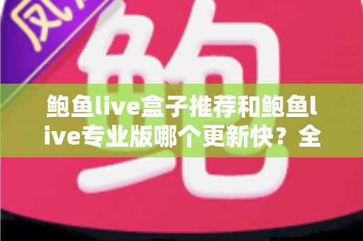 鲍鱼live盒子推荐和鲍鱼live专业版哪个更新快?全面解析与选择指南 鲍鱼live盒子推荐和鲍鱼live专业版哪个更新快?全面解析与选择指南
