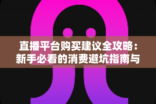 直播平台购买建议全攻略:新手必看的消费避坑指南与理性消费技巧 直播平台购买建议全攻略:新手必看的消费避坑指南与理性消费技巧