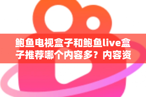 鲍鱼电视盒子和鲍鱼live盒子推荐哪个内容多？内容资源、观影体验与选购建议一文说清