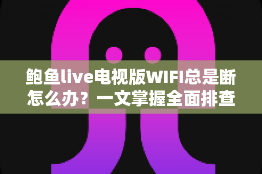 鲍鱼live电视版WIFI总是断怎么办？一文掌握全面排查与修复技巧，畅享稳定观影体验