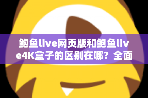 鲍鱼live网页版和鲍鱼live4K盒子的区别在哪？全面解析两种观看方式的差异与选择建议