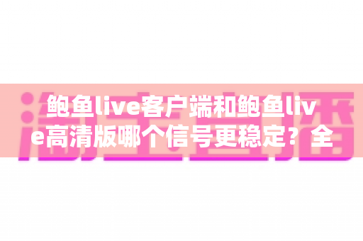 鲍鱼live客户端和鲍鱼live高清版哪个信号更稳定？全方位深度对比测评与选购指南