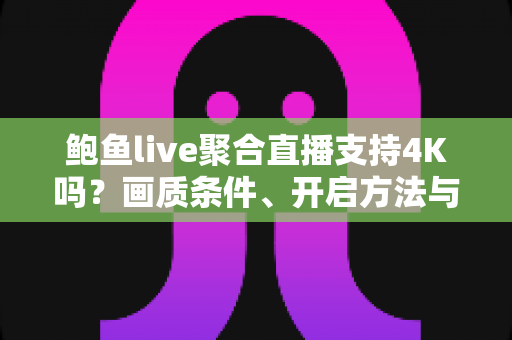 鲍鱼live聚合直播支持4K吗？画质条件、开启方法与观看优化一站式指南