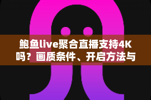 鲍鱼live聚合直播支持4K吗？画质条件、开启方法与观看优化一站式指南
