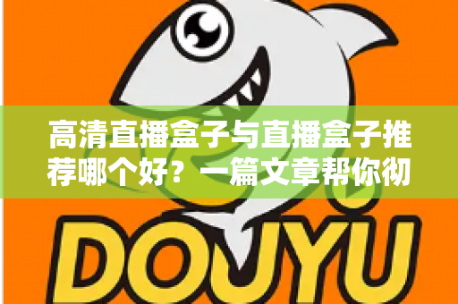 高清直播盒子与直播盒子推荐哪个好？一篇文章帮你彻底搞懂选购门道