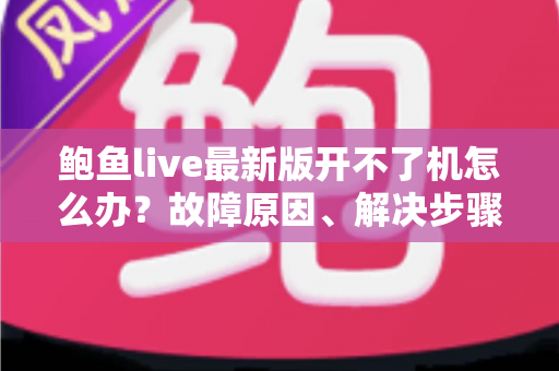 鲍鱼live最新版开不了机怎么办?故障原因、解决步骤与预防技巧全解析 鲍鱼live最新版开不了机怎么办?故障原因、解决步骤与预防技巧全解析