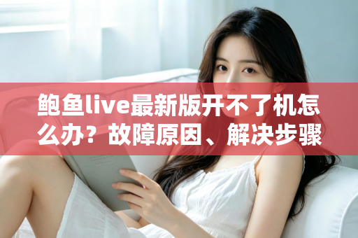 鲍鱼live最新版开不了机怎么办?故障原因、解决步骤与预防技巧全解析 鲍鱼live最新版开不了机怎么办?故障原因、解决步骤与预防技巧全解析