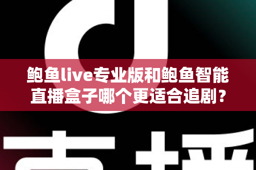 鲍鱼live专业版和鲍鱼智能直播盒子哪个更适合追剧？一站式深度对比帮你选对追剧装备