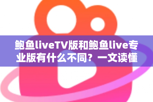 鲍鱼liveTV版和鲍鱼live专业版有什么不同？一文读懂两大版本的核心差异，帮你选对版本不踩坑