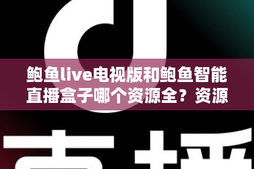 鲍鱼live电视版和鲍鱼智能直播盒子哪个资源全？资源对比与选购指南一文讲透