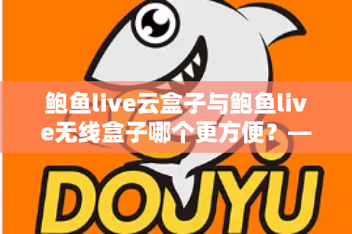 鲍鱼live云盒子与鲍鱼live无线盒子哪个更方便?——多维度实用对比指南 鲍鱼live云盒子与鲍鱼live无线盒子哪个更方便?——多维度实用对比指南