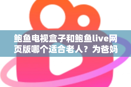 鲍鱼电视盒子和鲍鱼live网页版哪个适合老人?为爸妈选对观影方式的全维度实用指南 鲍鱼电视盒子和鲍鱼live网页版哪个适合老人?为爸妈选对观影方式的全维度实用指南