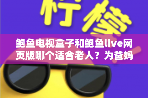 鲍鱼电视盒子和鲍鱼live网页版哪个适合老人?为爸妈选对观影方式的全维度实用指南 鲍鱼电视盒子和鲍鱼live网页版哪个适合老人?为爸妈选对观影方式的全维度实用指南