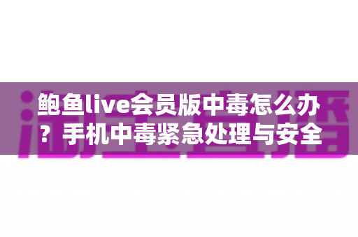 鲍鱼live会员版中毒怎么办？手机中毒紧急处理与安全防范全攻略