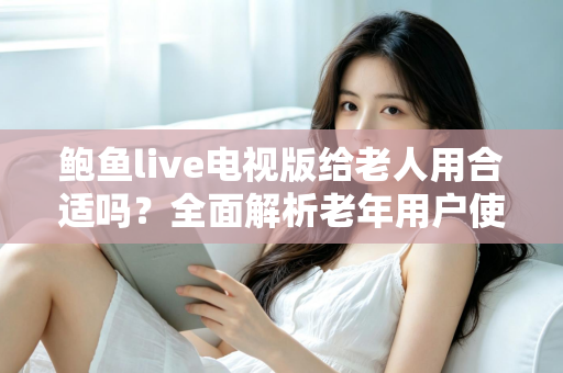 鲍鱼live电视版给老人用合适吗?全面解析老年用户使用体验、优缺点与实用建议 鲍鱼live电视版给老人用合适吗?全面解析老年用户使用体验、优缺点与实用建议