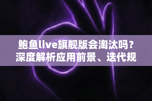 鲍鱼live旗舰版会淘汰吗?深度解析应用前景、迭代规律与用户最关心的问题 鲍鱼live旗舰版会淘汰吗?深度解析应用前景、迭代规律与用户最关心的问题