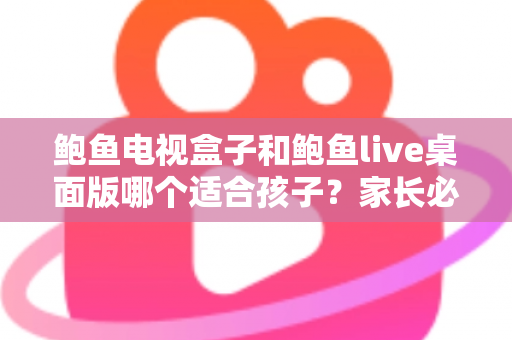 鲍鱼电视盒子和鲍鱼live桌面版哪个适合孩子?家长必看的完整选购与使用指南 鲍鱼电视盒子和鲍鱼live桌面版哪个适合孩子?家长必看的完整选购与使用指南