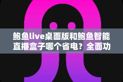 鲍鱼live桌面版和鲍鱼智能直播盒子哪个省电?全面功耗对比与选购指南一篇文章讲透 鲍鱼live桌面版和鲍鱼智能直播盒子哪个省电?全面功耗对比与选购指南一篇文章讲透