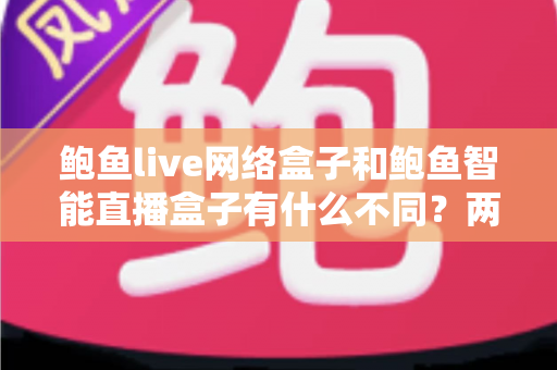 鲍鱼live网络盒子和鲍鱼智能直播盒子有什么不同?两款热门电视直播盒子全维度对比与选购指南 鲍鱼live网络盒子和鲍鱼智能直播盒子有什么不同?两款热门电视直播盒子全维度对比与选购指南