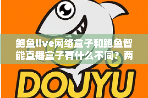 鲍鱼live网络盒子和鲍鱼智能直播盒子有什么不同?两款热门电视直播盒子全维度对比与选购指南 鲍鱼live网络盒子和鲍鱼智能直播盒子有什么不同?两款热门电视直播盒子全维度对比与选购指南