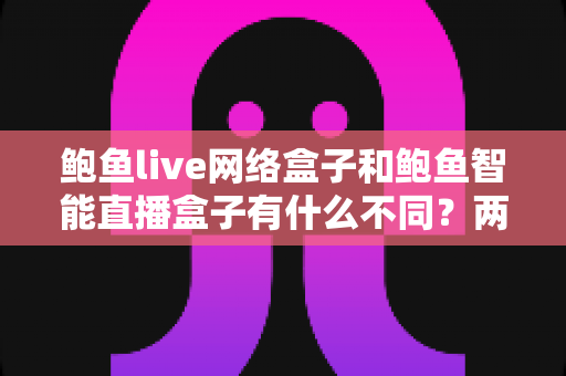 鲍鱼live网络盒子和鲍鱼智能直播盒子有什么不同?两款热门电视直播盒子全维度对比与选购指南 鲍鱼live网络盒子和鲍鱼智能直播盒子有什么不同?两款热门电视直播盒子全维度对比与选购指南