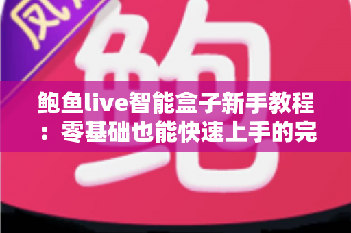 鲍鱼live智能盒子新手教程：零基础也能快速上手的完整入门指南