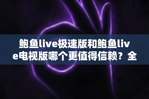 鲍鱼live极速版和鲍鱼live电视版哪个更值得信赖？全面深度对比帮你选对版本