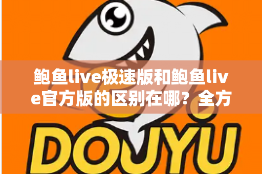 鲍鱼live极速版和鲍鱼live官方版的区别在哪？全方位对比解析与版本选择指南