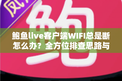 鲍鱼live客户端WIFI总是断怎么办?全方位排查思路与实用解决方案一学就会 鲍鱼live客户端WIFI总是断怎么办?全方位排查思路与实用解决方案一学就会