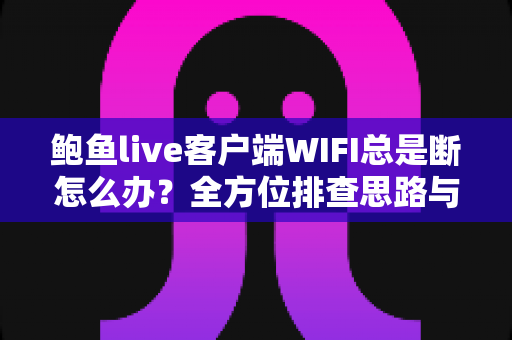 鲍鱼live客户端WIFI总是断怎么办？全方位排查思路与实用解决方案一学就会
