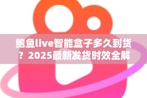 鲍鱼live智能盒子多久到货？2025最新发货时效全解析与收货指南