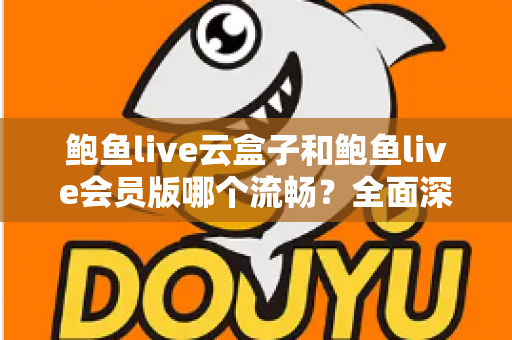 鲍鱼live云盒子和鲍鱼live会员版哪个流畅?全面深度对比与流畅度优化指南 鲍鱼live云盒子和鲍鱼live会员版哪个流畅?全面深度对比与流畅度优化指南