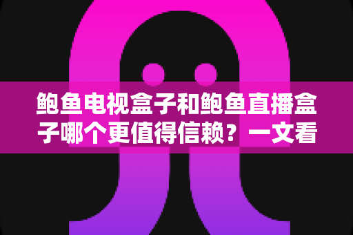 鲍鱼电视盒子和鲍鱼直播盒子哪个更值得信赖?一文看懂两类盒子的差异与选购逻辑 鲍鱼电视盒子和鲍鱼直播盒子哪个更值得信赖?一文看懂两类盒子的差异与选购逻辑