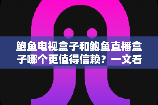 鲍鱼电视盒子和鲍鱼直播盒子哪个更值得信赖？一文看懂两类盒子的差异与选购逻辑