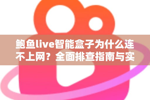 鲍鱼live智能盒子为什么连不上网？全面排查指南与实用解决方案大公开