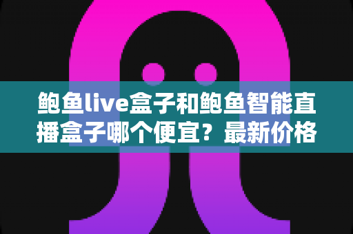 鲍鱼live盒子和鲍鱼智能直播盒子哪个便宜?最新价格对比与高性价比选购指南 鲍鱼live盒子和鲍鱼智能直播盒子哪个便宜?最新价格对比与高性价比选购指南
