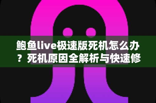 鲍鱼live极速版死机怎么办?死机原因全解析与快速修复实用指南 鲍鱼live极速版死机怎么办?死机原因全解析与快速修复实用指南