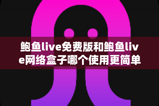 鲍鱼live免费版和鲍鱼live网络盒子哪个使用更简单？新手上手深度对比指南