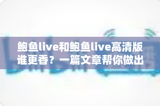 鲍鱼live和鲍鱼live高清版谁更香？一篇文章帮你做出最佳选择