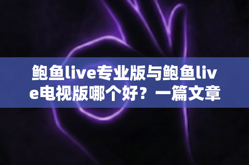 鲍鱼live专业版与鲍鱼live电视版哪个好?一篇文章帮你彻底搞懂两个版本的差异与选择思路 鲍鱼live专业版与鲍鱼live电视版哪个好?一篇文章帮你彻底搞懂两个版本的差异与选择思路