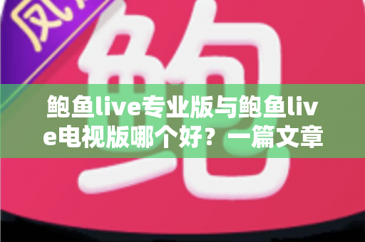 鲍鱼live专业版与鲍鱼live电视版哪个好?一篇文章帮你彻底搞懂两个版本的差异与选择思路 鲍鱼live专业版与鲍鱼live电视版哪个好?一篇文章帮你彻底搞懂两个版本的差异与选择思路