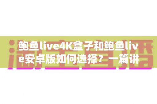 鲍鱼live4K盒子和鲍鱼live安卓版如何选择？一篇讲透画质、场景与性价比的选购指南