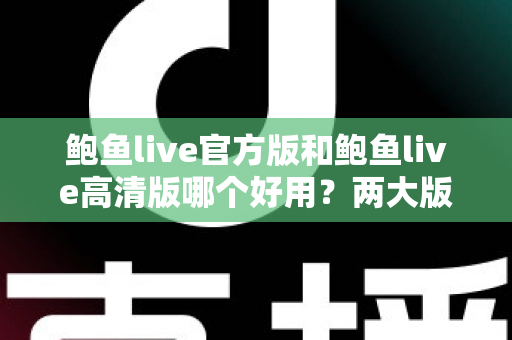 鲍鱼live官方版和鲍鱼live高清版哪个好用?两大版本全维度对比评测指南 鲍鱼live官方版和鲍鱼live高清版哪个好用?两大版本全维度对比评测指南