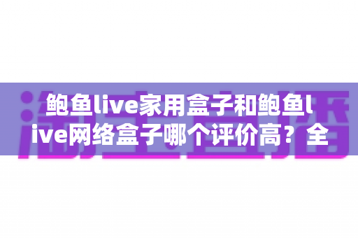 鲍鱼live家用盒子和鲍鱼live网络盒子哪个评价高?全方位深度对比评测,帮你选对不花冤枉钱 鲍鱼live家用盒子和鲍鱼live网络盒子哪个评价高?全方位深度对比评测,帮你选对不花冤枉钱