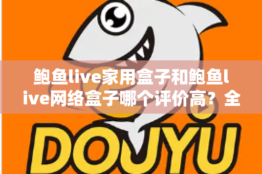 鲍鱼live家用盒子和鲍鱼live网络盒子哪个评价高？全方位深度对比评测，帮你选对不花冤枉钱